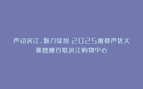 声动滨江，魅力绽放！2025魔都声优大赛燃爆百联滨江购物中心！