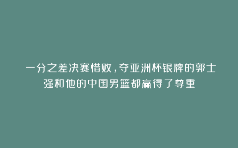 ​一分之差决赛惜败，夺亚洲杯银牌的郭士强和他的中国男篮都赢得了尊重