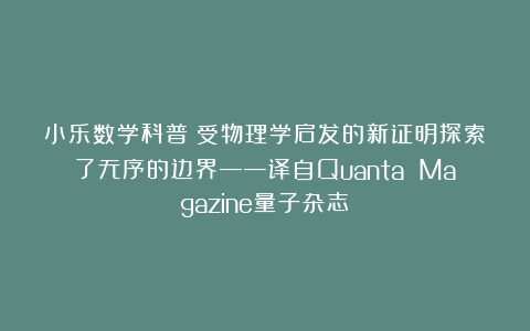 小乐数学科普：受物理学启发的新证明探索了无序的边界——译自Quanta Magazine量子杂志