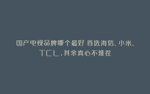 国产电视品牌哪个最好？首选海信、小米、TCL，其余真心不推荐