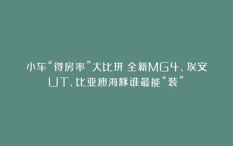 小车“得房率”大比拼！全新MG4、埃安UT、比亚迪海豚谁最能“装”？