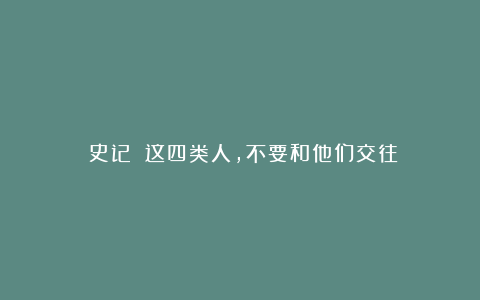 《史记》：这四类人，不要和他们交往
