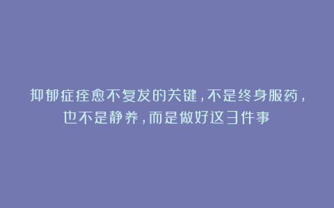 抑郁症痊愈不复发的关键，不是终身服药，也不是静养，而是做好这3件事！