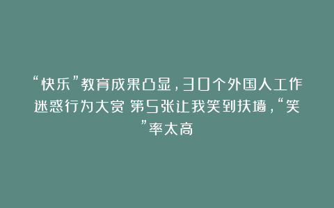 “快乐”教育成果凸显，30个外国人工作迷惑行为大赏！第5张让我笑到扶墙，“笑”率太高！