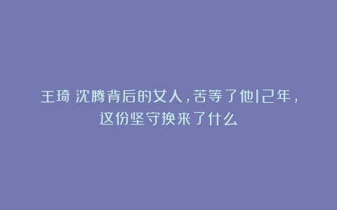 王琦:沈腾背后的女人,苦等了他12年,这份坚守换来了什么?