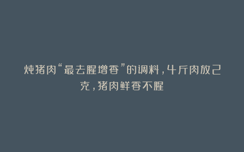 炖猪肉“最去腥增香”的调料，4斤肉放2克，猪肉鲜香不腥！