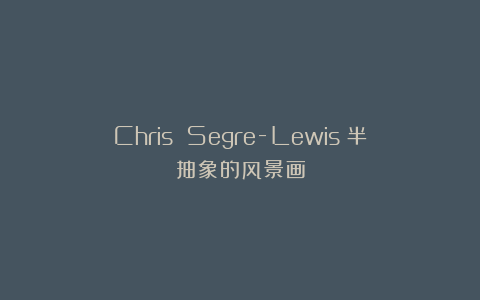 Chris Segre-Lewis：半抽象的风景画