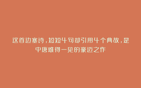 这首边塞诗，短短4句却引用4个典故，是中唐难得一见的豪迈之作