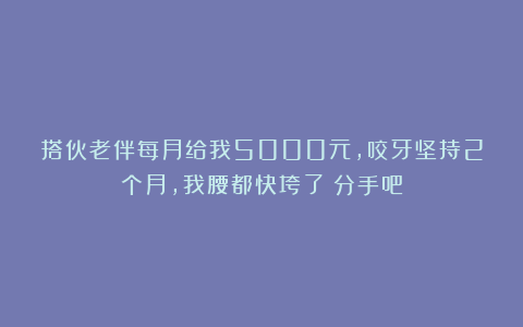 搭伙老伴每月给我5000元，咬牙坚持2个月，我腰都快垮了：分手吧