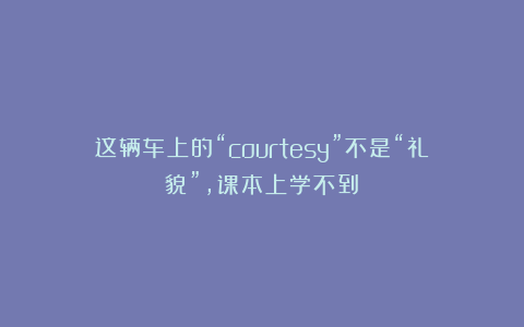这辆车上的“courtesy”不是“礼貌”，课本上学不到！