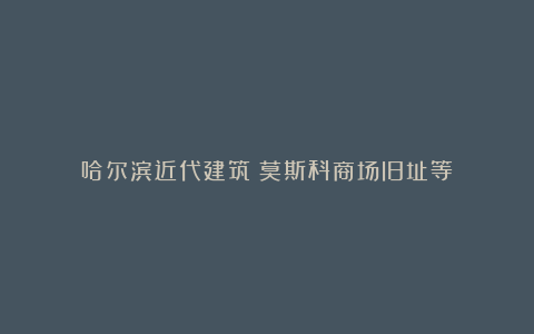 哈尔滨近代建筑：莫斯科商场旧址等
