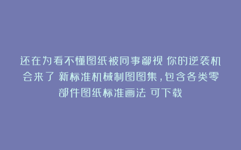 还在为看不懂图纸被同事鄙视？你的逆袭机会来了！新标准机械制图图集，包含各类零部件图纸标准画法！可下载