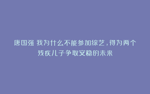 唐国强：我为什么不能参加综艺，得为两个残疾儿子争取安稳的未来
