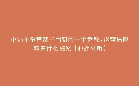小姑子带着嫂子出轨同一个老板，这背后隐藏着什么秘密？(心理分析)