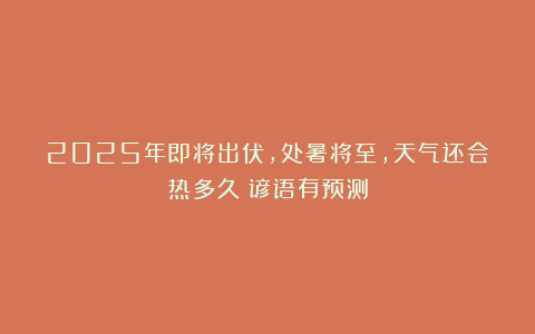 2025年即将出伏，处暑将至，天气还会热多久？谚语有预测