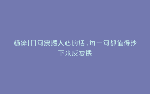 杨绛10句震撼人心的话，每一句都值得抄下来反复读