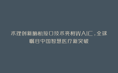 术理创新脑机接口技术亮相WAIC，全球瞩目中国智慧医疗新突破