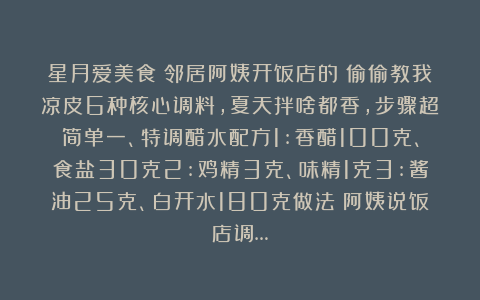 星月爱美食：邻居阿姨开饭店的！偷偷教我凉皮6种核心调料，夏天拌啥都香，步骤超简单一、特调醋水配方1:香醋100克、食盐30克2:鸡精3克、味精1克3:酱油25克、白开水180克做法：阿姨说饭店调…