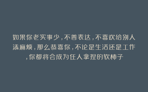 如果你老实事少，不善表达，不喜欢给别人添麻烦，那么恭喜你，不论是生活还是工作，你都将会成为任人拿捏的软柿子