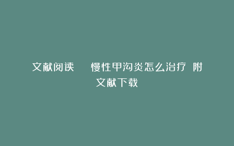 文献阅读 | 慢性甲沟炎怎么治疗？（附文献下载）