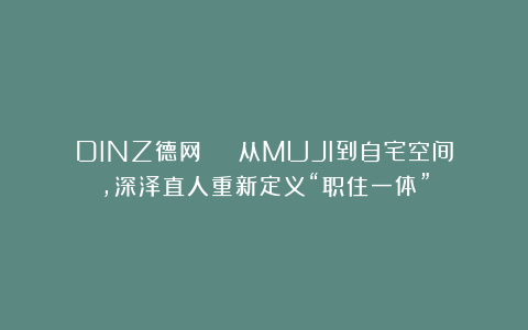 DINZ德网 | 从MUJI到自宅空间，深泽直人重新定义“职住一体”