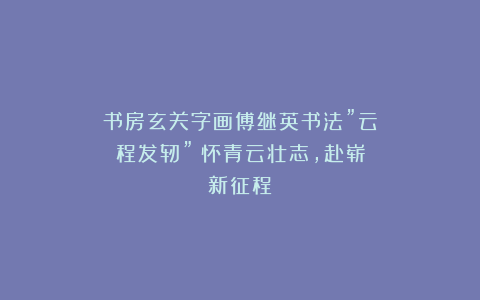 书房玄关字画傅继英书法”云程发轫”：怀青云壮志，赴崭新征程