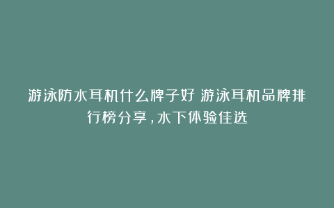 游泳防水耳机什么牌子好？游泳耳机品牌排行榜分享，水下体验佳选