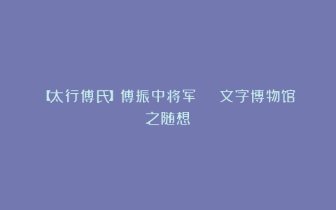 【太行傅氏】傅振中将军 | 文字博物馆之随想