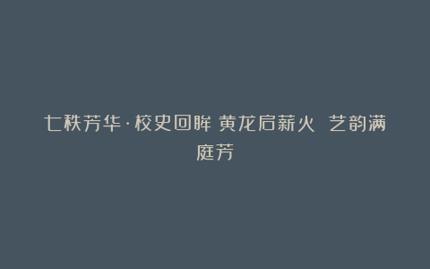 七秩芳华·校史回眸｜黄龙启薪火 艺韵满庭芳