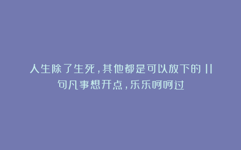 人生除了生死，其他都是可以放下的！11句凡事想开点，乐乐呵呵过
