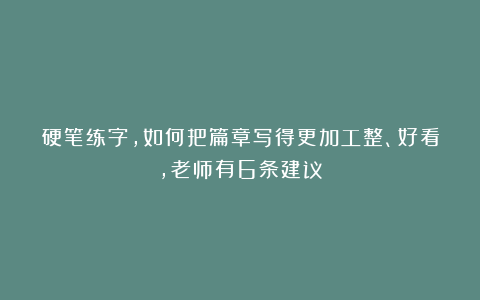 硬笔练字，如何把篇章写得更加工整、好看，老师有6条建议