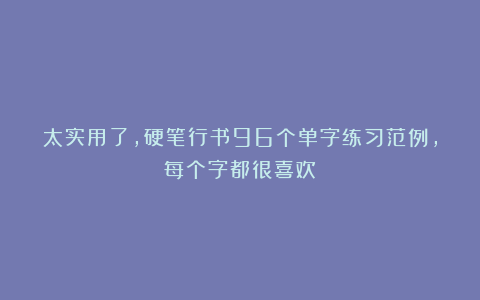 太实用了，硬笔行书96个单字练习范例，每个字都很喜欢