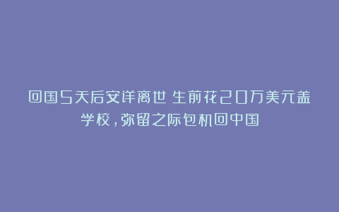 回国5天后安详离世!生前花20万美元盖学校,弥留之际包机回中国