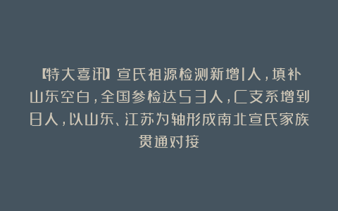 【特大喜讯】宣氏祖源检测新增1人，填补山东空白，全国参检达53人，C支系增到8人，以山东、江苏为轴形成南北宣氏家族贯通对接