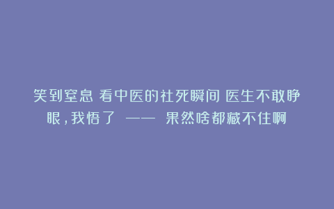 笑到窒息！看中医的社死瞬间：医生不敢睁眼，我悟了 —— 果然啥都藏不住啊～
