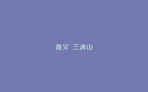 散文||三清山