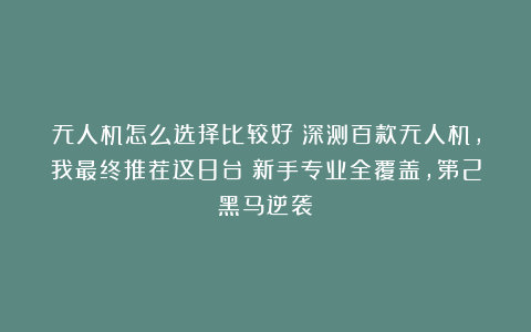 无人机怎么选择比较好？深测百款无人机，我最终推荐这8台：新手专业全覆盖，第2黑马逆袭