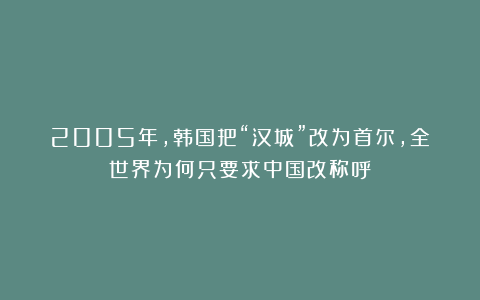 2005年，韩国把“汉城”改为首尔，全世界为何只要求中国改称呼？