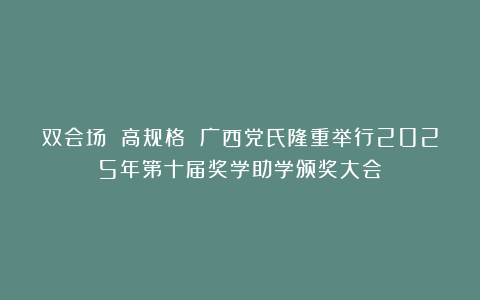 双会场 高规格 广西党氏隆重举行2025年第十届奖学助学颁奖大会