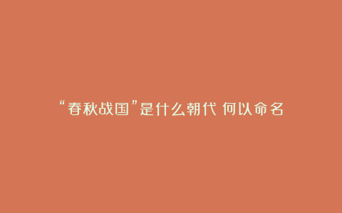 “春秋战国”是什么朝代？何以命名？