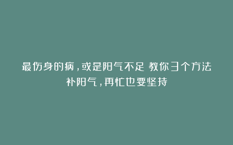 最伤身的病，或是阳气不足！教你3个方法补阳气，再忙也要坚持