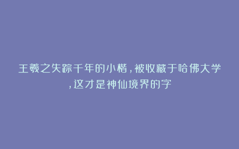 王羲之失踪千年的小楷，被收藏于哈佛大学，这才是神仙境界的字！