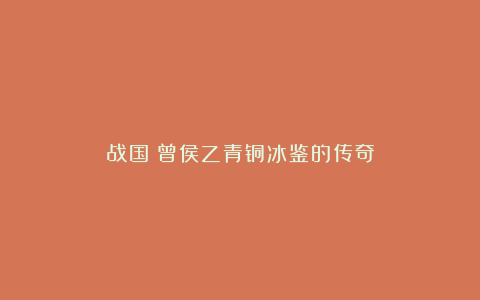 战国：曾侯乙青铜冰鉴的传奇