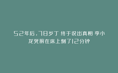 52年后，78岁丁珮终于说出真相：李小龙死前在床上倒了12分钟