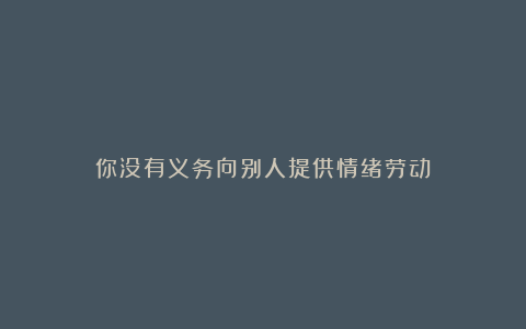 你没有义务向别人提供情绪劳动