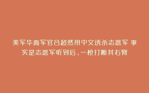 美军华裔军官吕超然用中文诱杀志愿军？事实是志愿军听到后，一枪打断其右臂