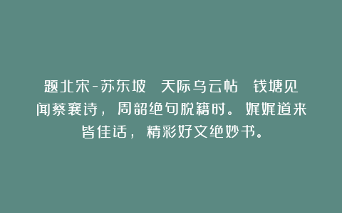 题北宋-苏东坡 《天际乌云帖》 钱塘见闻蔡襄诗， 周韶绝句脱籍时。 娓娓道来皆佳话， 精彩好文绝妙书。