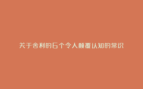 关于舍利的6个令人颠覆认知的常识