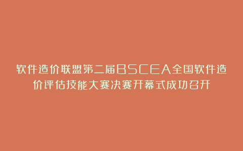 软件造价联盟第二届BSCEA全国软件造价评估技能大赛决赛开幕式成功召开