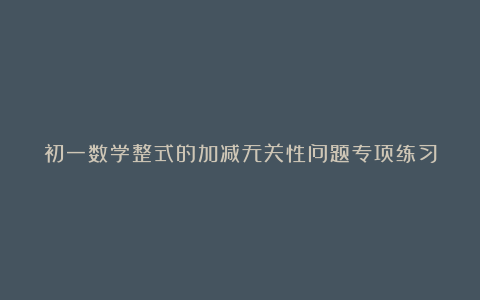 初一数学整式的加减无关性问题专项练习
